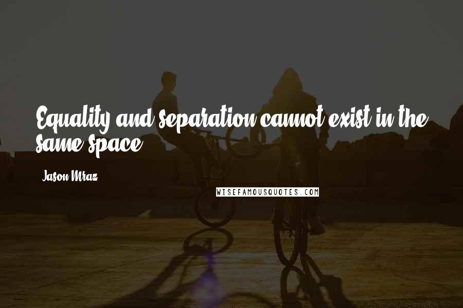 Jason Mraz Quotes: Equality and separation cannot exist in the same space.