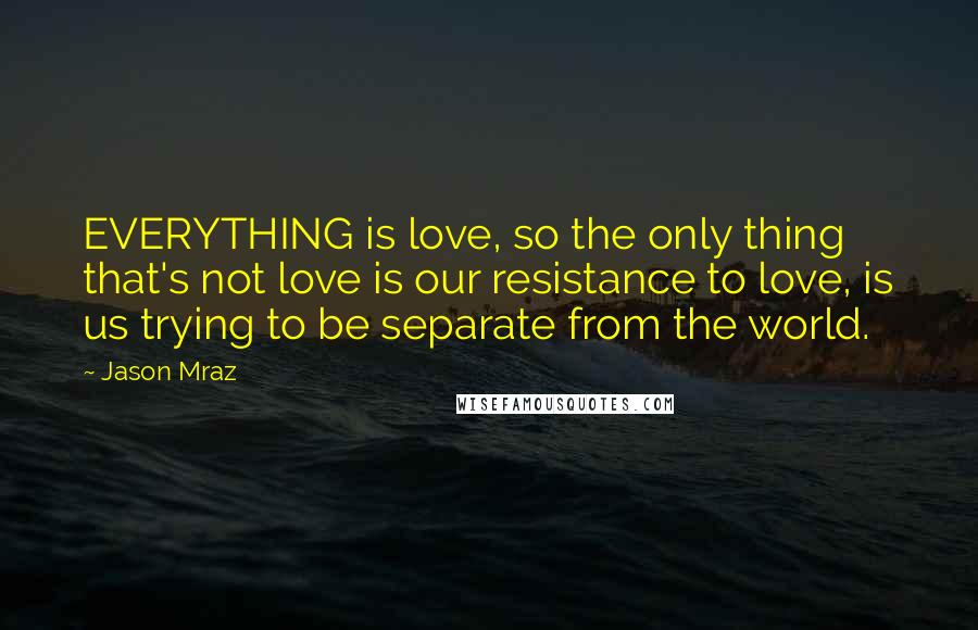 Jason Mraz Quotes: EVERYTHING is love, so the only thing that's not love is our resistance to love, is us trying to be separate from the world.
