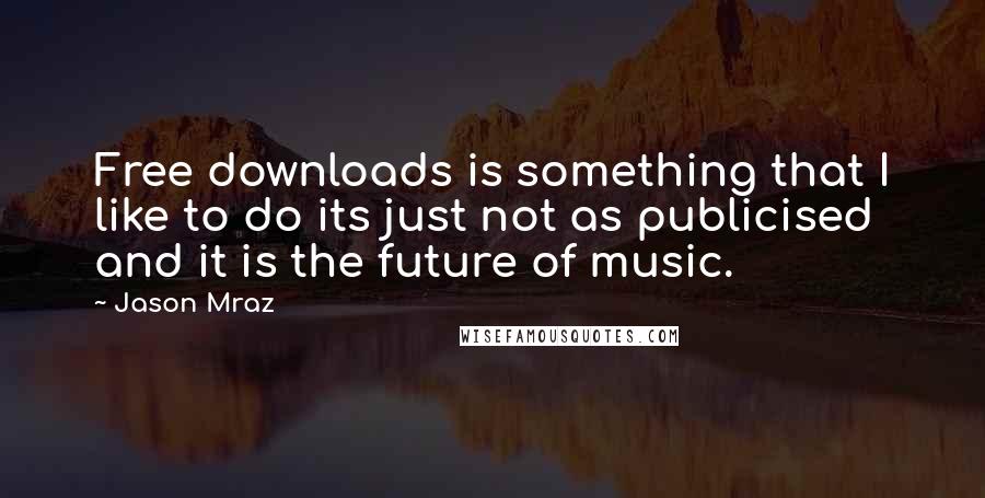 Jason Mraz Quotes: Free downloads is something that I like to do its just not as publicised and it is the future of music.