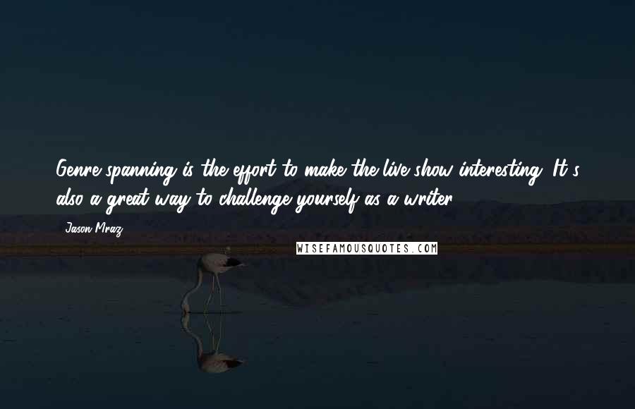 Jason Mraz Quotes: Genre-spanning is the effort to make the live show interesting. It's also a great way to challenge yourself as a writer.