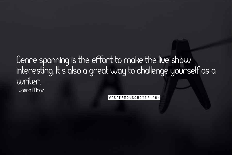 Jason Mraz Quotes: Genre-spanning is the effort to make the live show interesting. It's also a great way to challenge yourself as a writer.