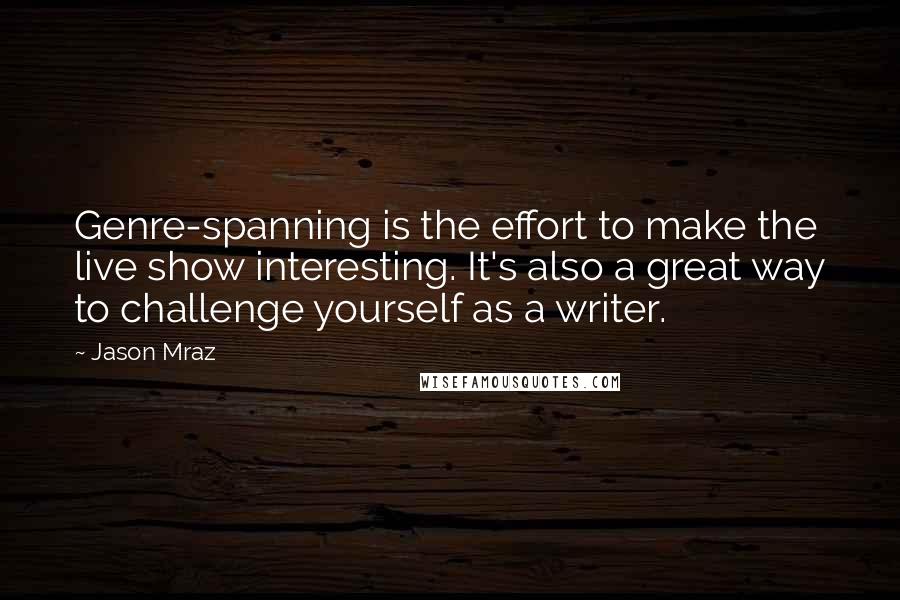 Jason Mraz Quotes: Genre-spanning is the effort to make the live show interesting. It's also a great way to challenge yourself as a writer.