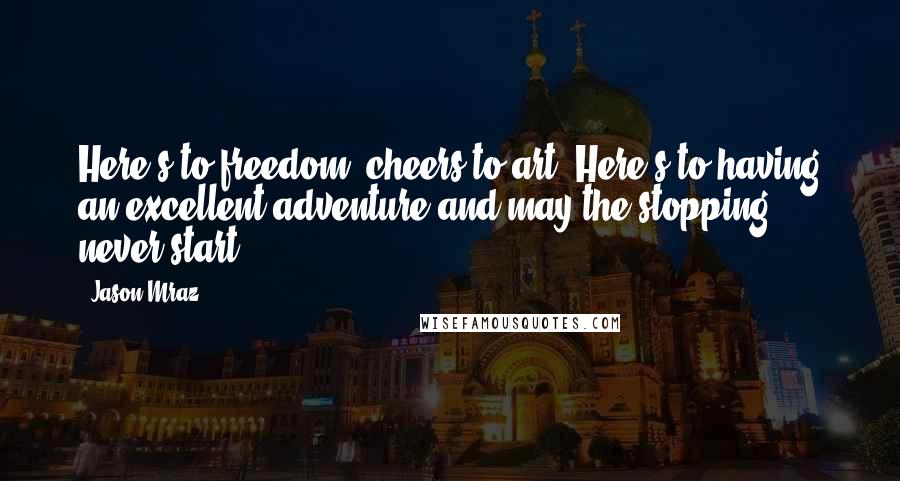 Jason Mraz Quotes: Here's to freedom, cheers to art. Here's to having an excellent adventure and may the stopping never start.