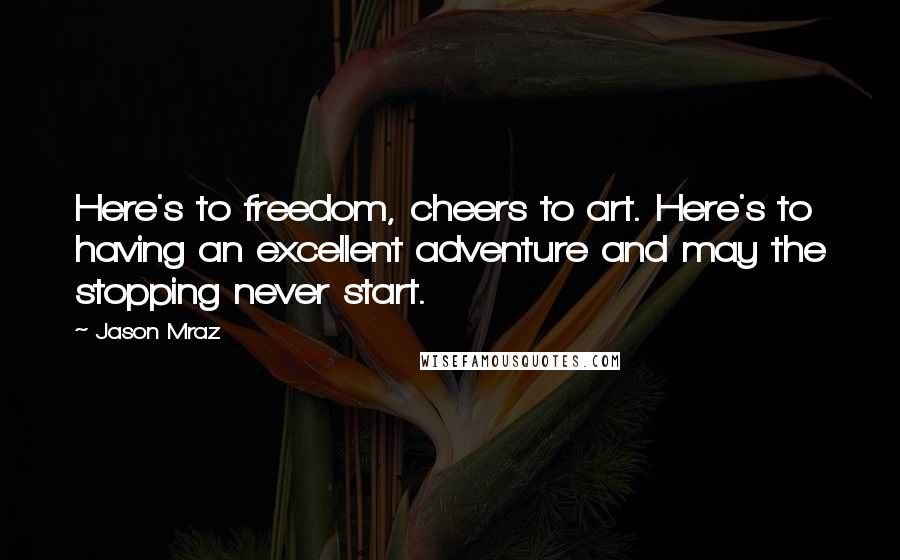 Jason Mraz Quotes: Here's to freedom, cheers to art. Here's to having an excellent adventure and may the stopping never start.
