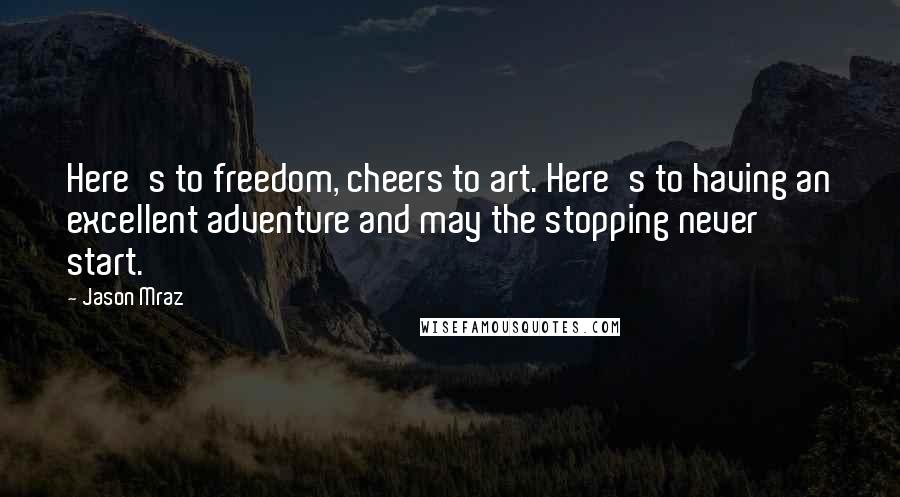 Jason Mraz Quotes: Here's to freedom, cheers to art. Here's to having an excellent adventure and may the stopping never start.