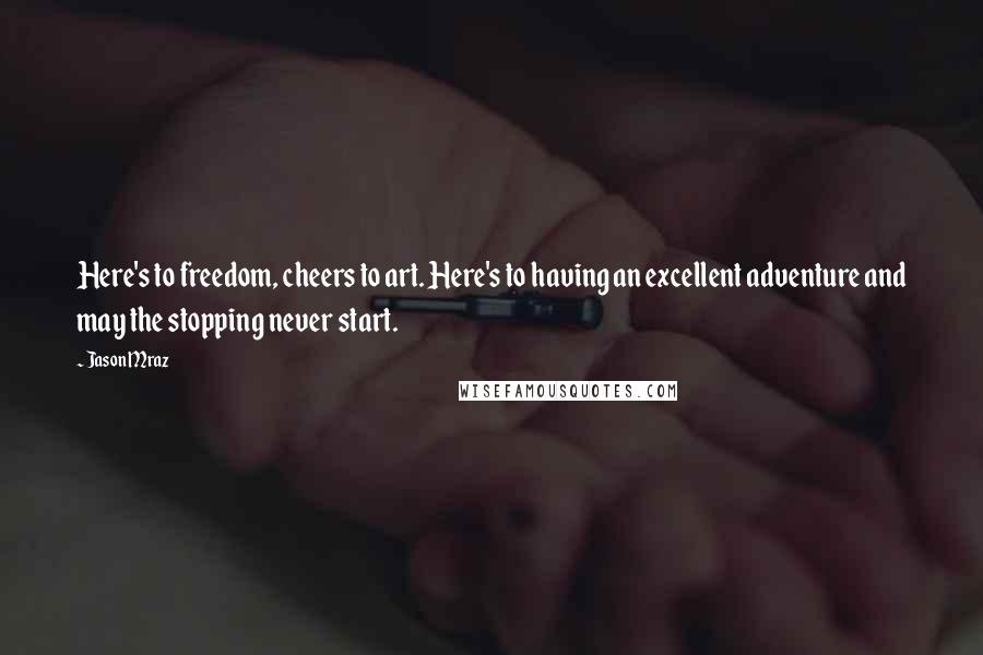 Jason Mraz Quotes: Here's to freedom, cheers to art. Here's to having an excellent adventure and may the stopping never start.