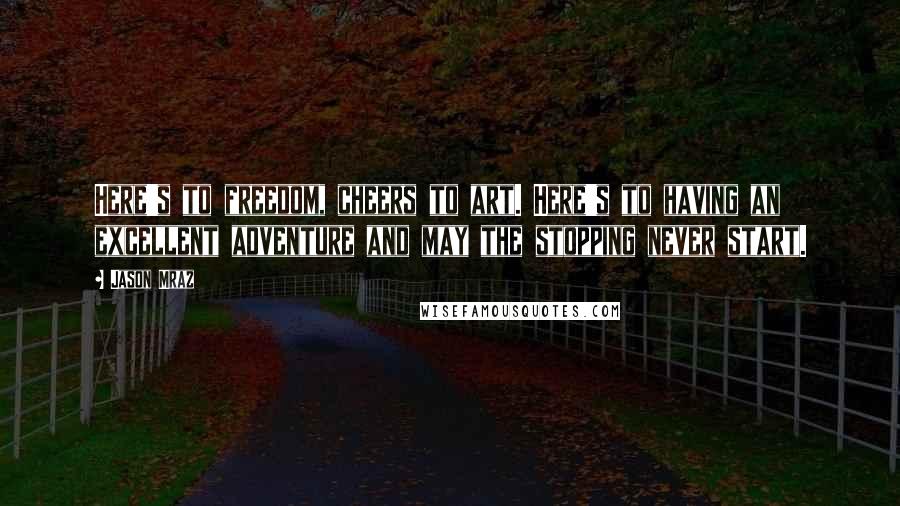 Jason Mraz Quotes: Here's to freedom, cheers to art. Here's to having an excellent adventure and may the stopping never start.