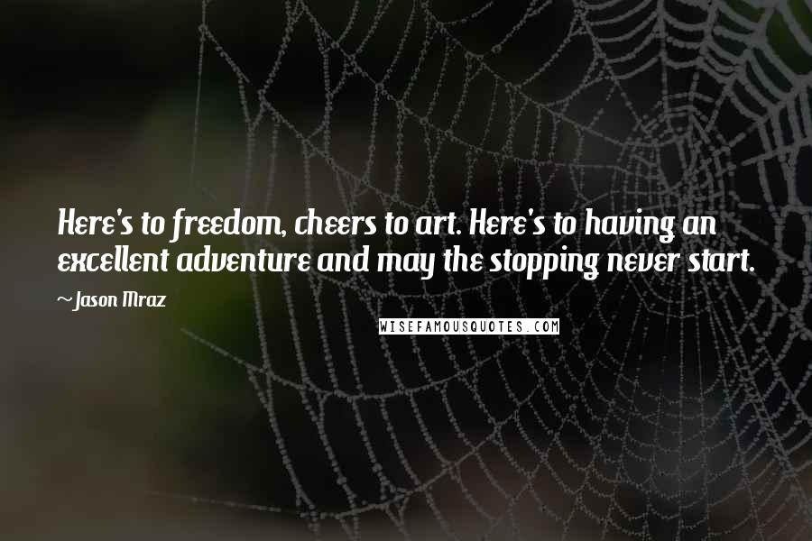 Jason Mraz Quotes: Here's to freedom, cheers to art. Here's to having an excellent adventure and may the stopping never start.