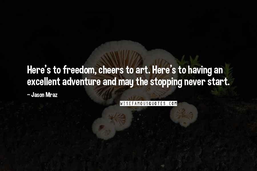 Jason Mraz Quotes: Here's to freedom, cheers to art. Here's to having an excellent adventure and may the stopping never start.