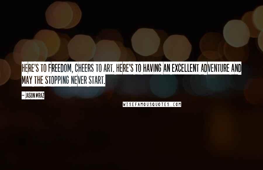 Jason Mraz Quotes: Here's to freedom, cheers to art. Here's to having an excellent adventure and may the stopping never start.