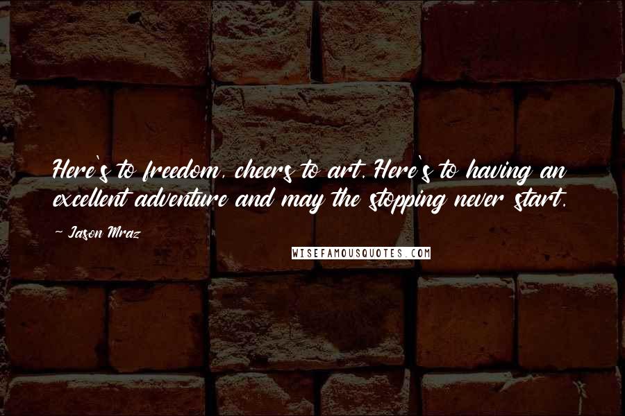 Jason Mraz Quotes: Here's to freedom, cheers to art. Here's to having an excellent adventure and may the stopping never start.