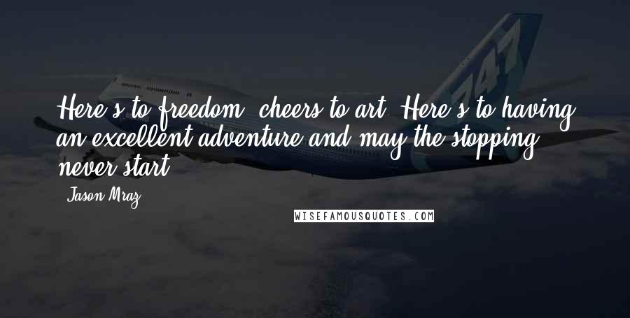 Jason Mraz Quotes: Here's to freedom, cheers to art. Here's to having an excellent adventure and may the stopping never start.