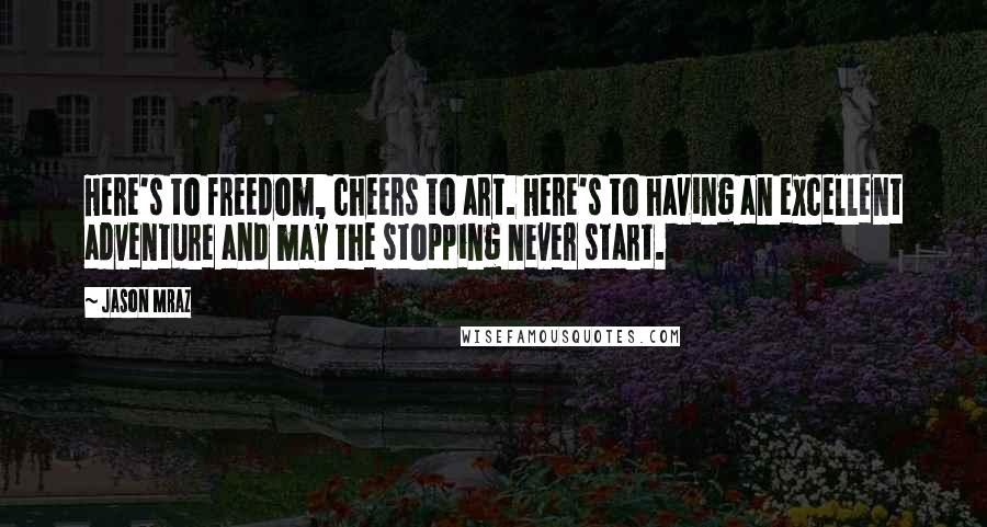 Jason Mraz Quotes: Here's to freedom, cheers to art. Here's to having an excellent adventure and may the stopping never start.