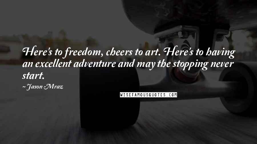 Jason Mraz Quotes: Here's to freedom, cheers to art. Here's to having an excellent adventure and may the stopping never start.