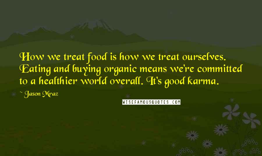 Jason Mraz Quotes: How we treat food is how we treat ourselves. Eating and buying organic means we're committed to a healthier world overall. It's good karma.