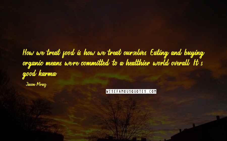 Jason Mraz Quotes: How we treat food is how we treat ourselves. Eating and buying organic means we're committed to a healthier world overall. It's good karma.