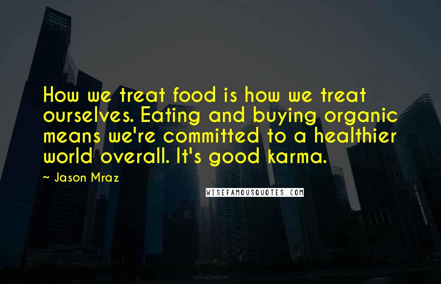 Jason Mraz Quotes: How we treat food is how we treat ourselves. Eating and buying organic means we're committed to a healthier world overall. It's good karma.