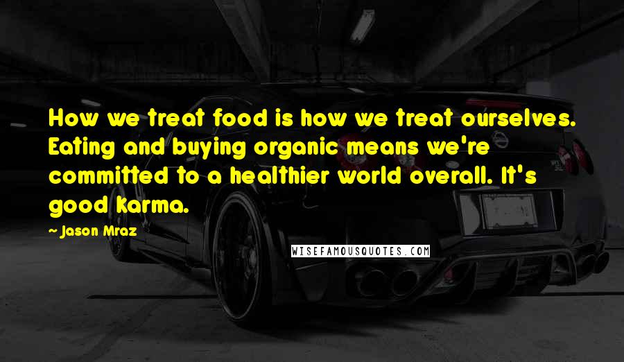 Jason Mraz Quotes: How we treat food is how we treat ourselves. Eating and buying organic means we're committed to a healthier world overall. It's good karma.