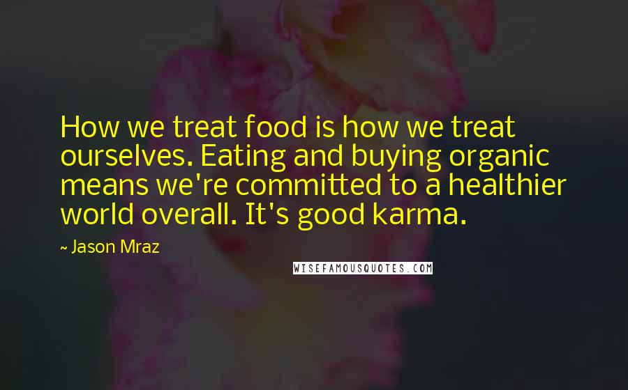 Jason Mraz Quotes: How we treat food is how we treat ourselves. Eating and buying organic means we're committed to a healthier world overall. It's good karma.