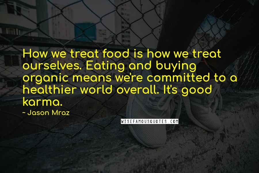 Jason Mraz Quotes: How we treat food is how we treat ourselves. Eating and buying organic means we're committed to a healthier world overall. It's good karma.
