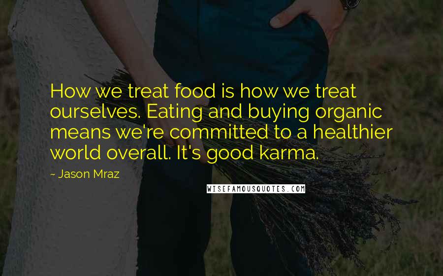 Jason Mraz Quotes: How we treat food is how we treat ourselves. Eating and buying organic means we're committed to a healthier world overall. It's good karma.