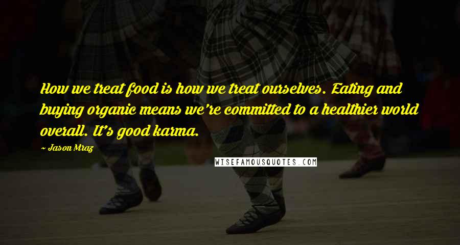 Jason Mraz Quotes: How we treat food is how we treat ourselves. Eating and buying organic means we're committed to a healthier world overall. It's good karma.