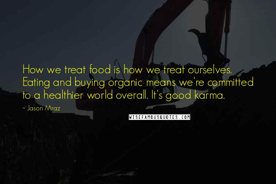 Jason Mraz Quotes: How we treat food is how we treat ourselves. Eating and buying organic means we're committed to a healthier world overall. It's good karma.