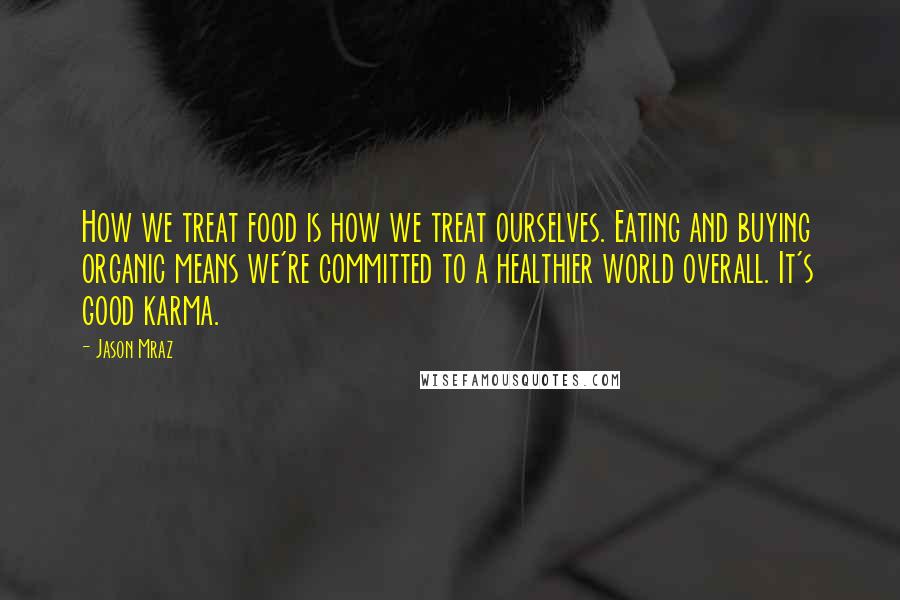 Jason Mraz Quotes: How we treat food is how we treat ourselves. Eating and buying organic means we're committed to a healthier world overall. It's good karma.
