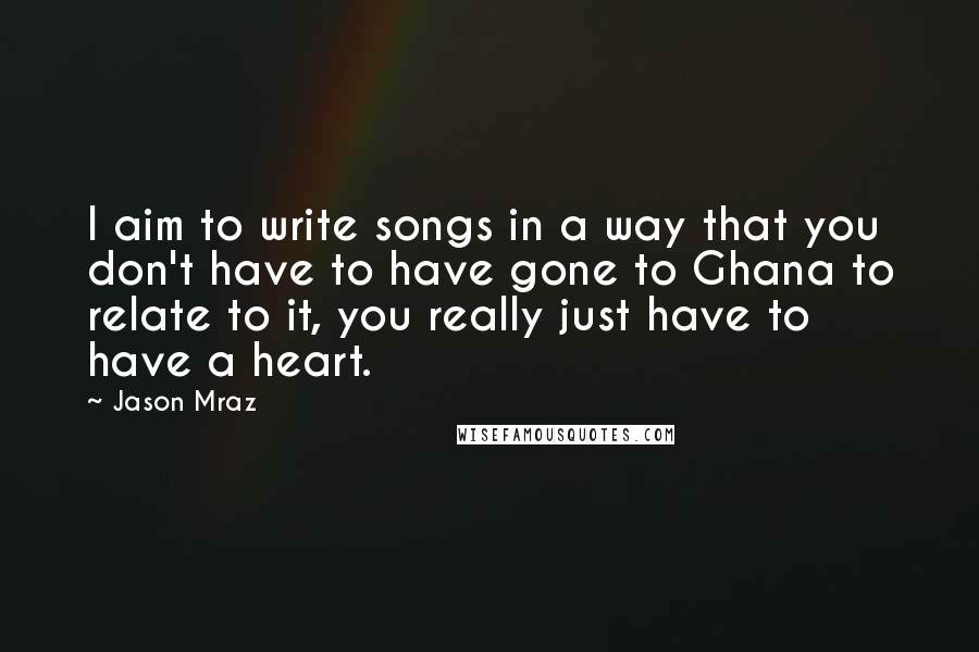 Jason Mraz Quotes: I aim to write songs in a way that you don't have to have gone to Ghana to relate to it, you really just have to have a heart.