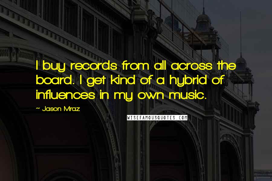 Jason Mraz Quotes: I buy records from all across the board. I get kind of a hybrid of influences in my own music.