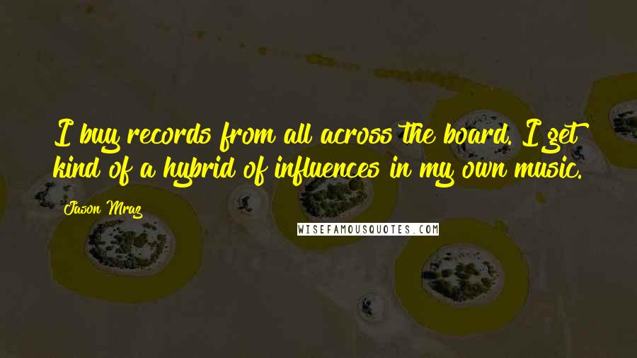 Jason Mraz Quotes: I buy records from all across the board. I get kind of a hybrid of influences in my own music.