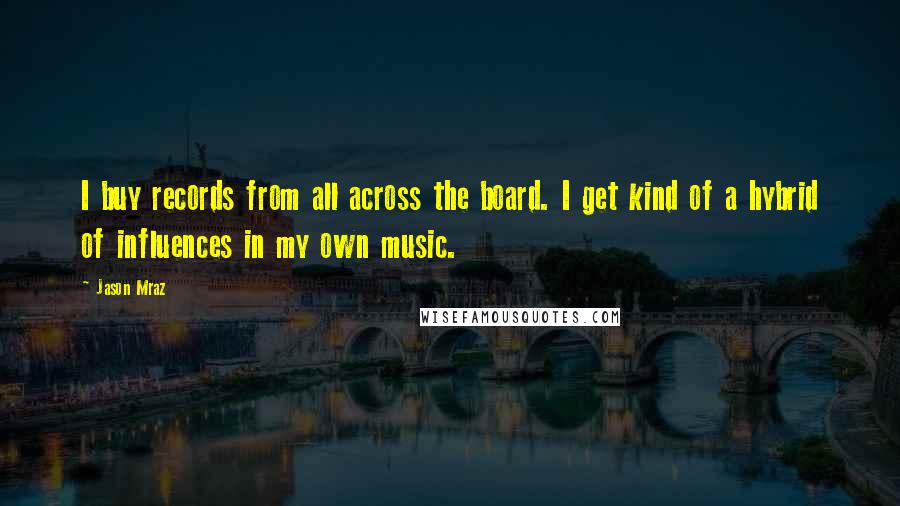 Jason Mraz Quotes: I buy records from all across the board. I get kind of a hybrid of influences in my own music.