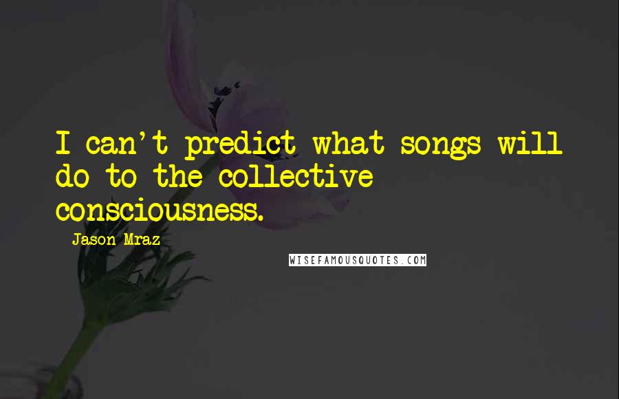 Jason Mraz Quotes: I can't predict what songs will do to the collective consciousness.