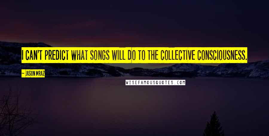 Jason Mraz Quotes: I can't predict what songs will do to the collective consciousness.