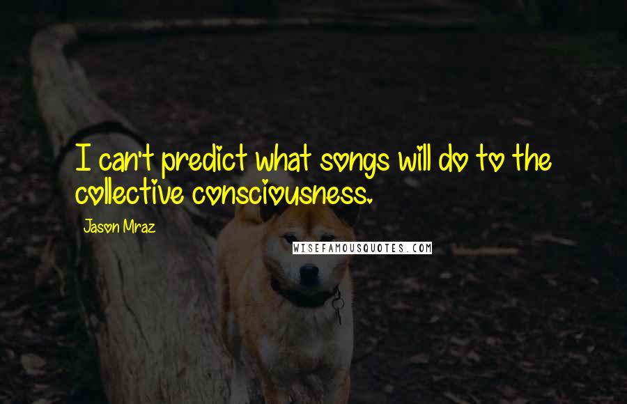 Jason Mraz Quotes: I can't predict what songs will do to the collective consciousness.