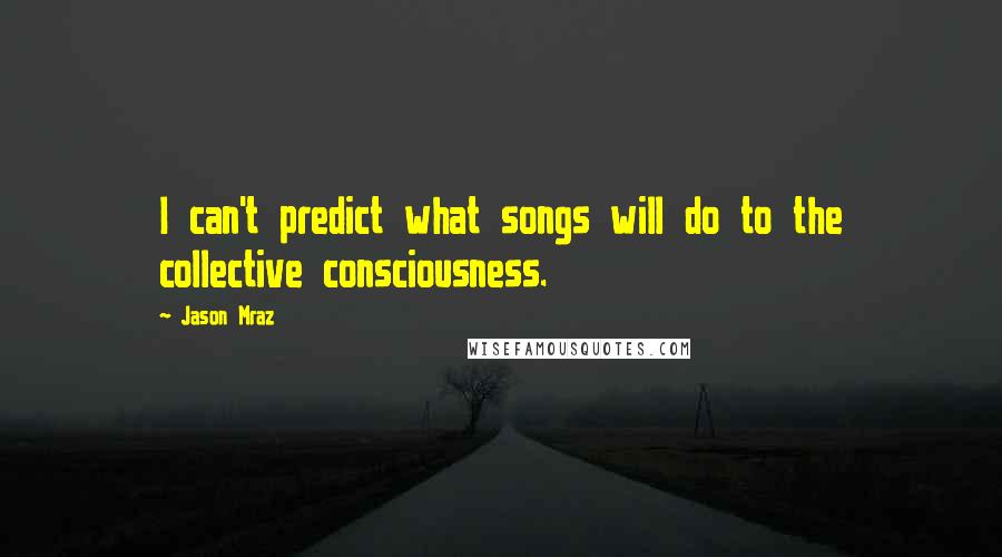 Jason Mraz Quotes: I can't predict what songs will do to the collective consciousness.