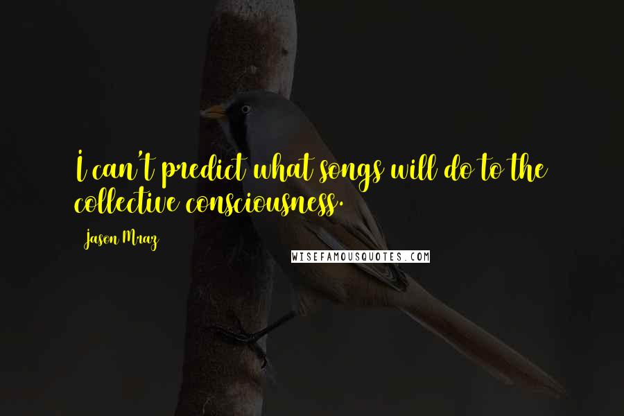 Jason Mraz Quotes: I can't predict what songs will do to the collective consciousness.