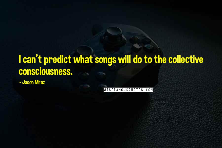 Jason Mraz Quotes: I can't predict what songs will do to the collective consciousness.