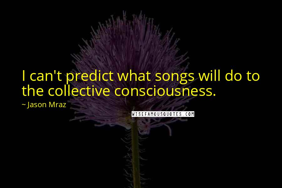 Jason Mraz Quotes: I can't predict what songs will do to the collective consciousness.