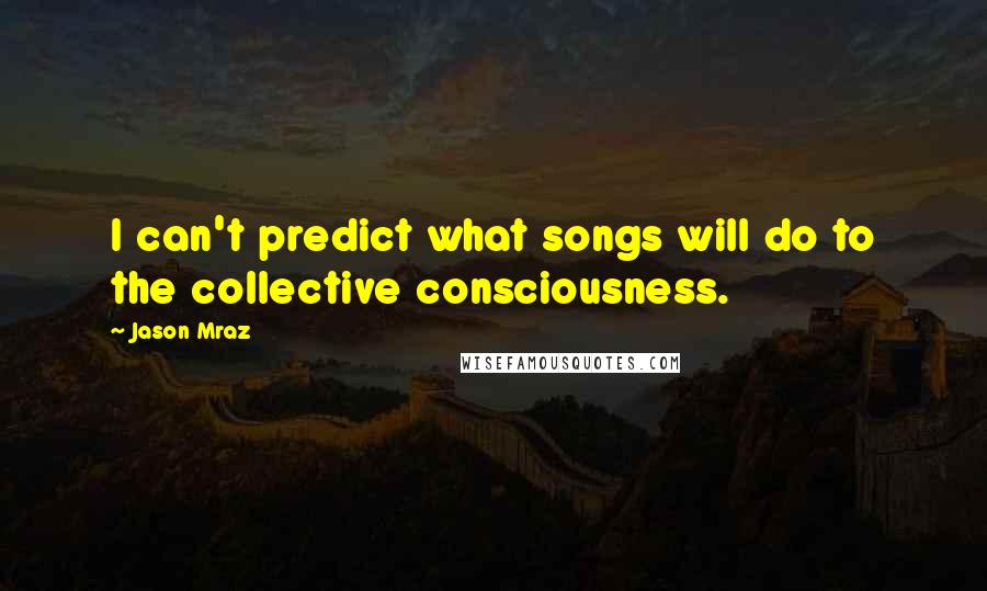 Jason Mraz Quotes: I can't predict what songs will do to the collective consciousness.