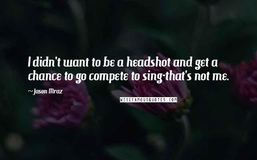 Jason Mraz Quotes: I didn't want to be a headshot and get a chance to go compete to sing-that's not me.