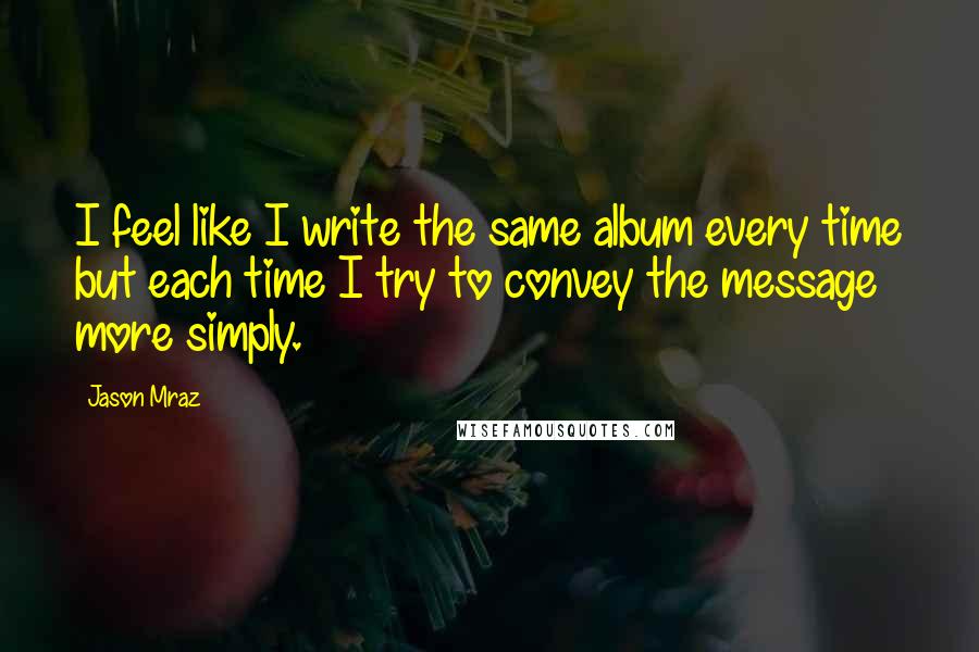 Jason Mraz Quotes: I feel like I write the same album every time but each time I try to convey the message more simply.