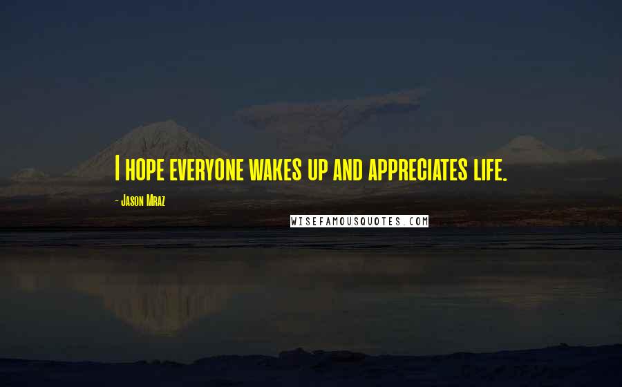 Jason Mraz Quotes: I hope everyone wakes up and appreciates life.