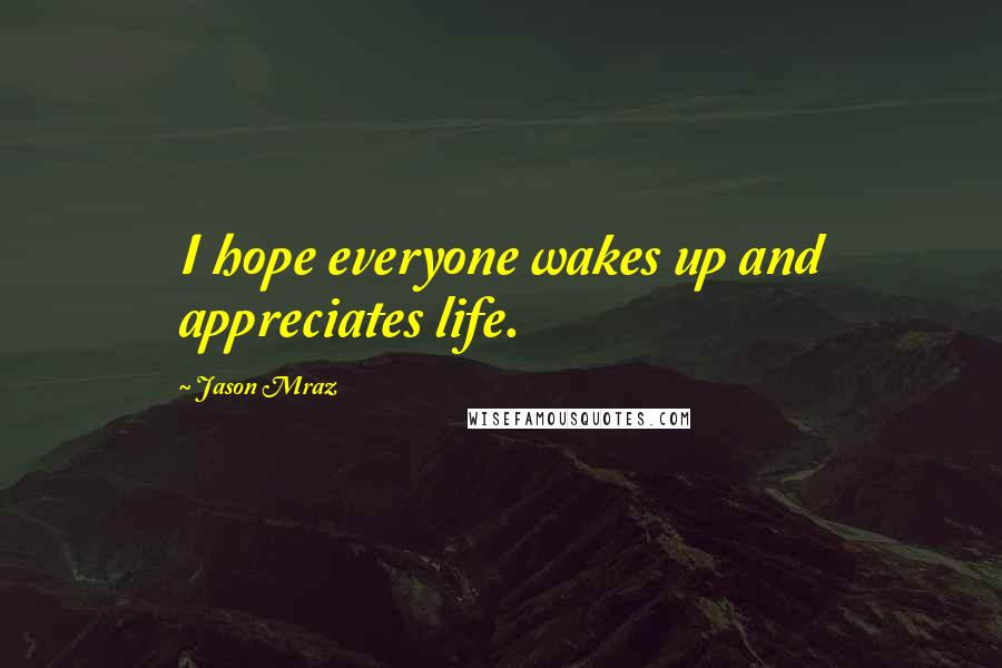 Jason Mraz Quotes: I hope everyone wakes up and appreciates life.