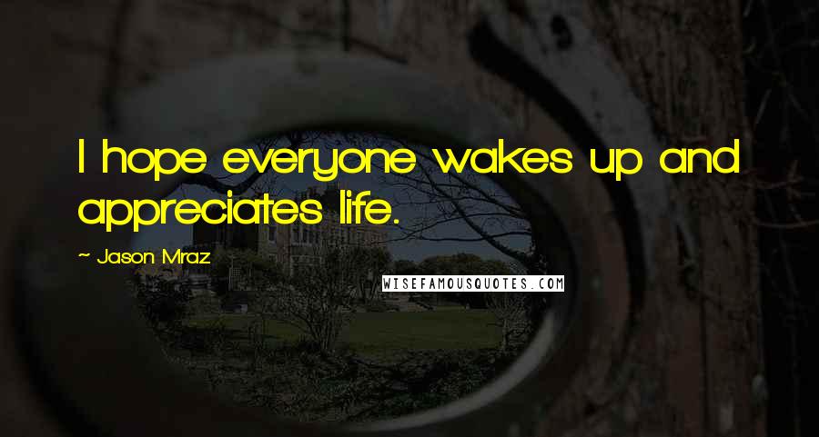 Jason Mraz Quotes: I hope everyone wakes up and appreciates life.