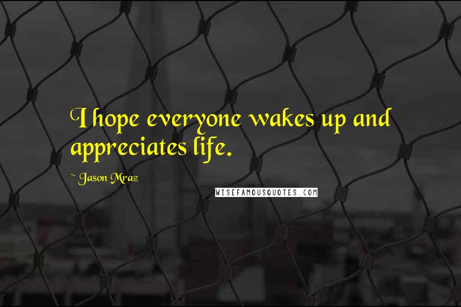 Jason Mraz Quotes: I hope everyone wakes up and appreciates life.