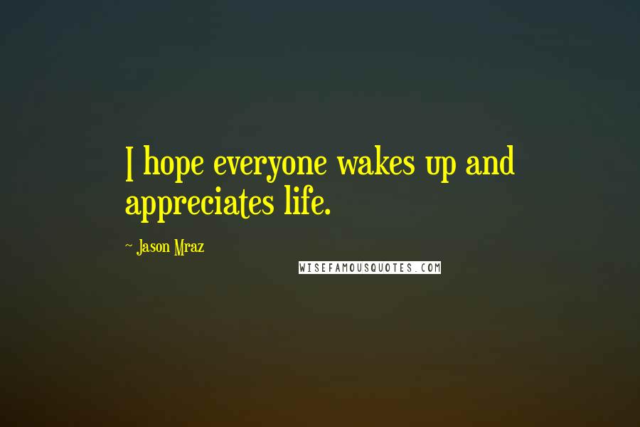 Jason Mraz Quotes: I hope everyone wakes up and appreciates life.