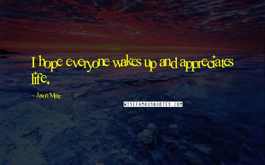 Jason Mraz Quotes: I hope everyone wakes up and appreciates life.