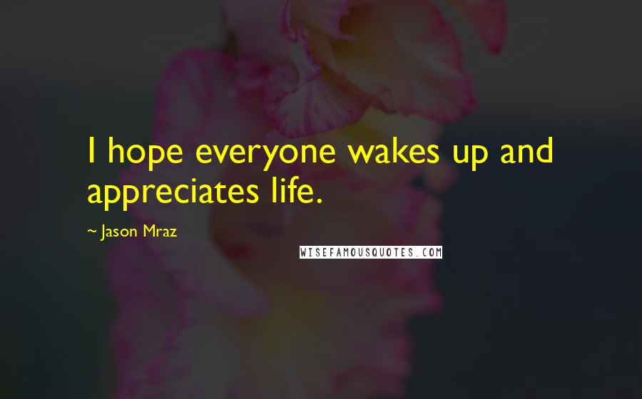 Jason Mraz Quotes: I hope everyone wakes up and appreciates life.