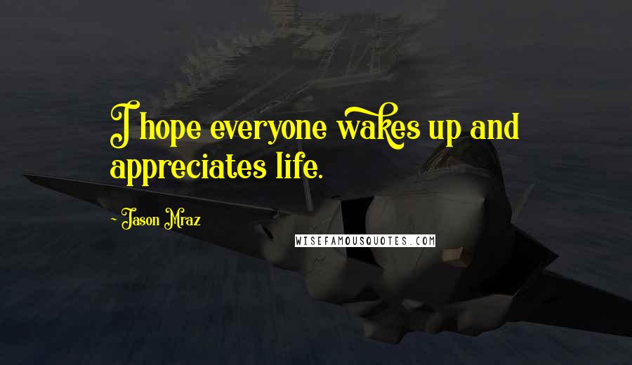 Jason Mraz Quotes: I hope everyone wakes up and appreciates life.